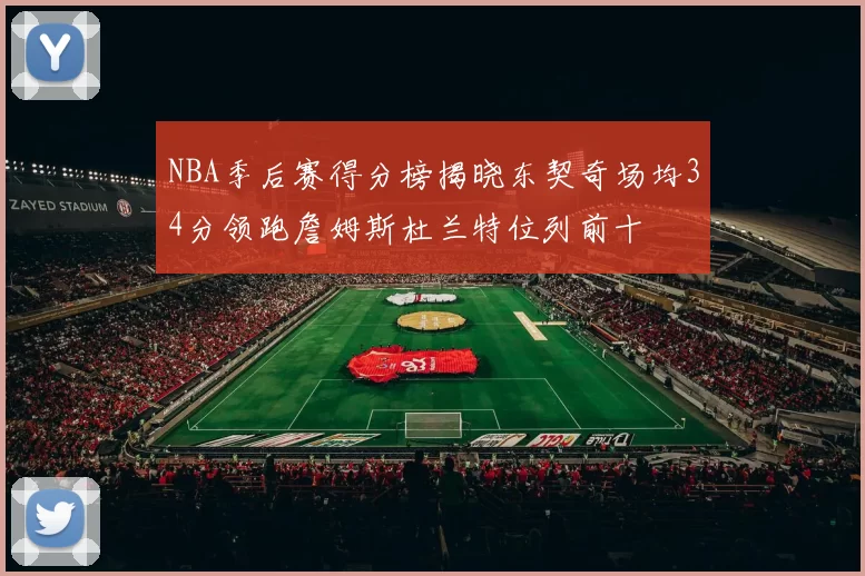 NBA季后赛得分榜揭晓东契奇场均34分领跑詹姆斯杜兰特位列前十