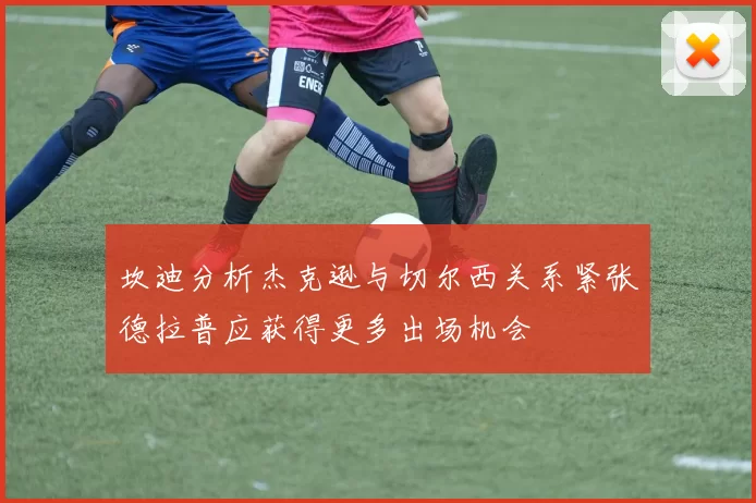 坎迪分析杰克逊与切尔西关系紧张德拉普应获得更多出场机会