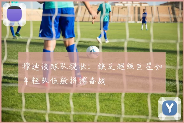 穆迪谈球队现状：缺乏超级巨星如年轻队伍般拼搏奋战