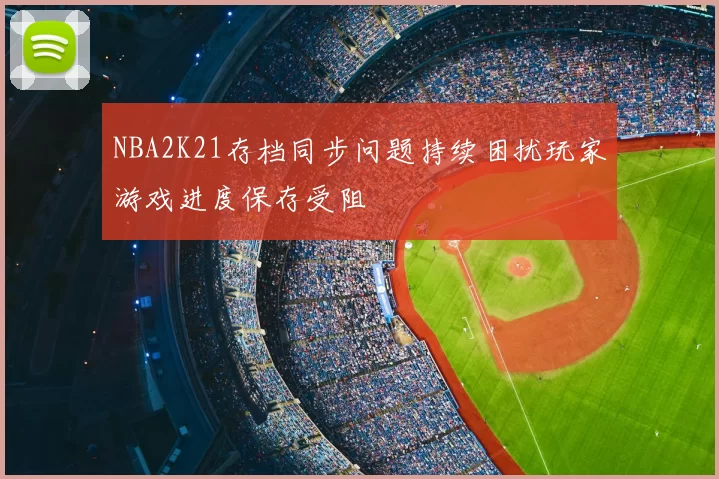 NBA2K21存档同步问题持续困扰玩家游戏进度保存受阻