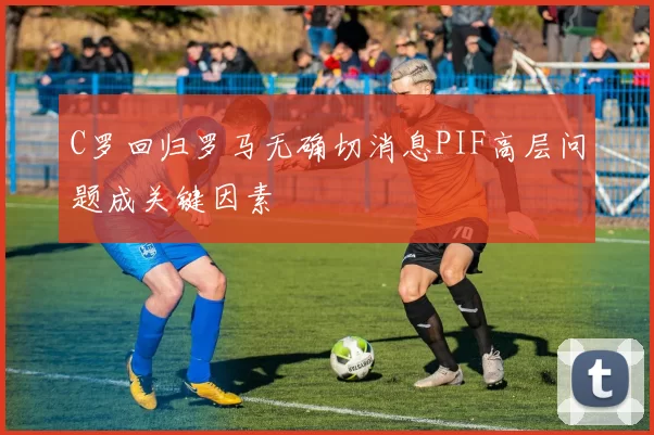 C罗回归罗马无确切消息PIF高层问题成关键因素