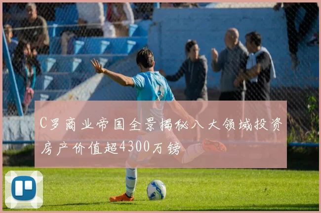 C罗商业帝国全景揭秘八大领域投资房产价值超4300万镑