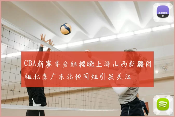 CBA新赛季分组揭晓上海山西新疆同组北京广东北控同组引发关注