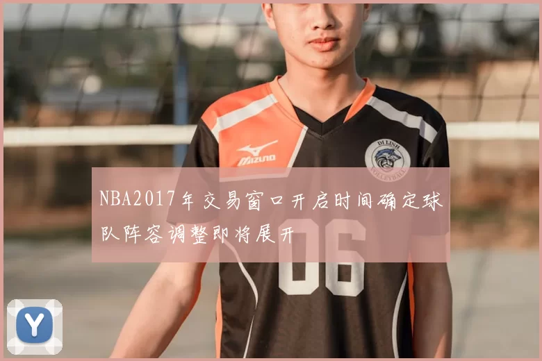 NBA2017年交易窗口开启时间确定球队阵容调整即将展开