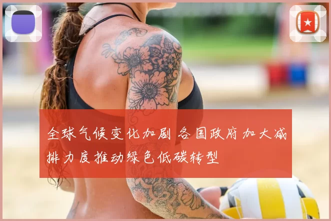 全球气候变化加剧 各国政府加大减排力度推动绿色低碳转型