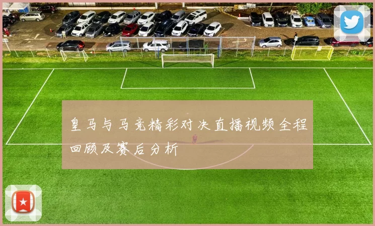 皇马与马竞精彩对决直播视频全程回顾及赛后分析
