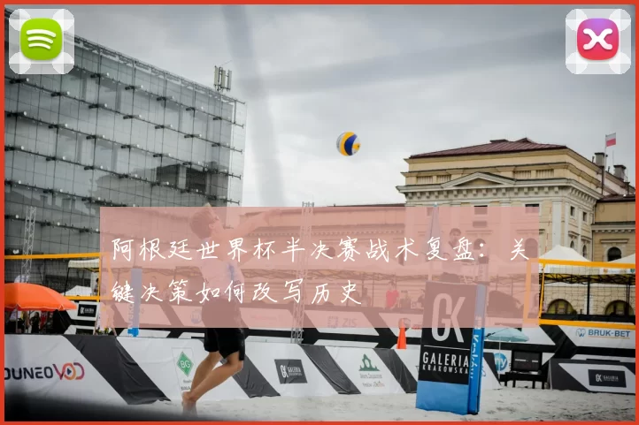 阿根廷世界杯半决赛战术复盘：关键决策如何改写历史