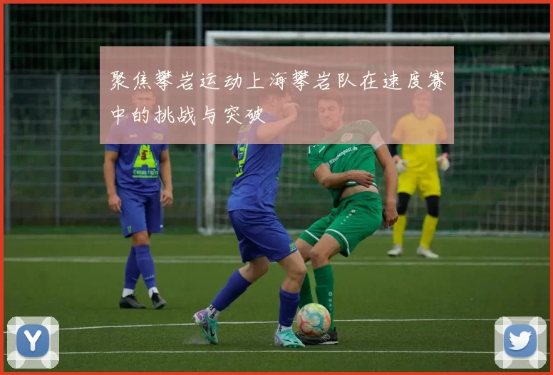 聚焦攀岩运动上海攀岩队在速度赛中的挑战与突破