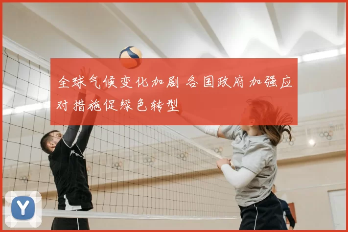 全球气候变化加剧 各国政府加强应对措施促绿色转型
