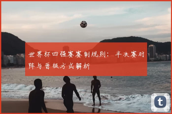 世界杯四强赛赛制规则：半决赛对阵与晋级方式解析