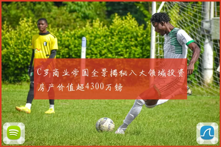 C罗商业帝国全景揭秘八大领域投资房产价值超4300万镑