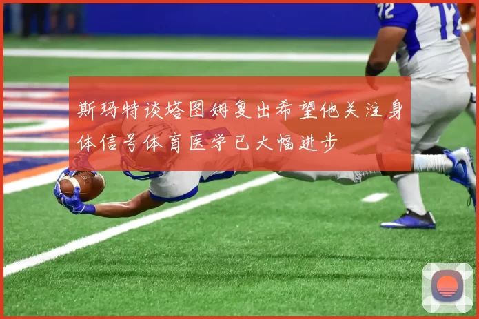 斯玛特谈塔图姆复出希望他关注身体信号体育医学已大幅进步