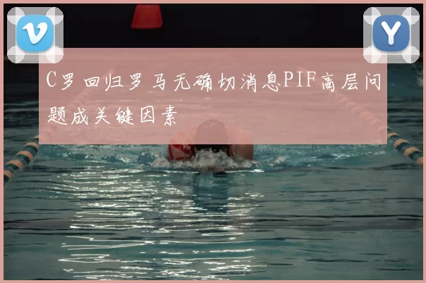 C罗回归罗马无确切消息PIF高层问题成关键因素
