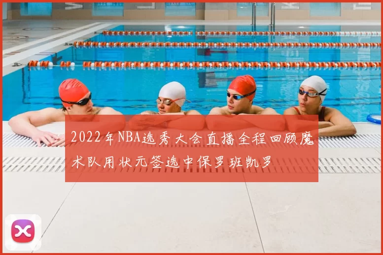 2022年NBA选秀大会直播全程回顾魔术队用状元签选中保罗班凯罗