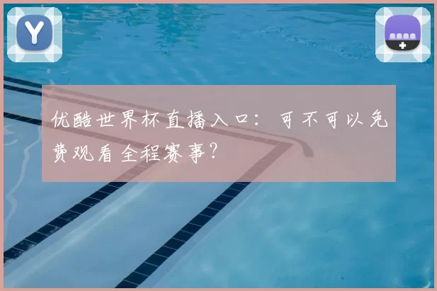 优酷世界杯直播入口：可不可以免费观看全程赛事？