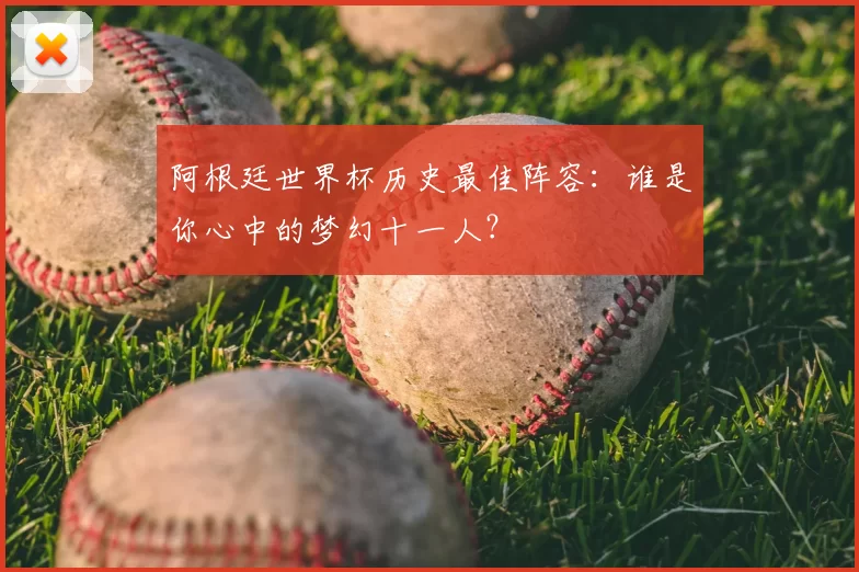 阿根廷世界杯历史最佳阵容：谁是你心中的梦幻十一人？
