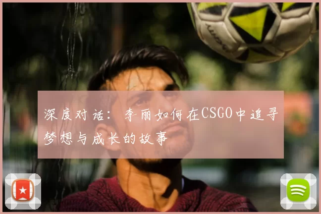 深度对话:李丽如何在CSGO中追寻梦想与成长的故事