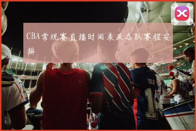 CBA常规赛直播时间表及各队赛程安排
