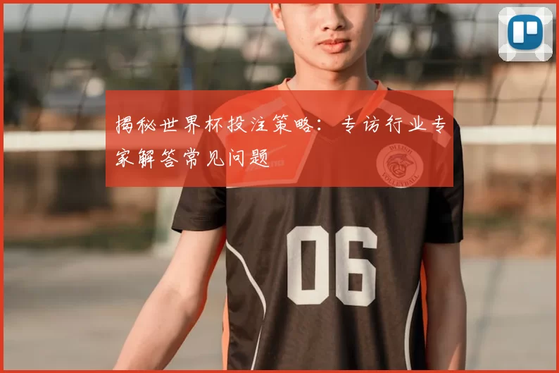 揭秘世界杯投注策略:专访行业专家解答常见问题