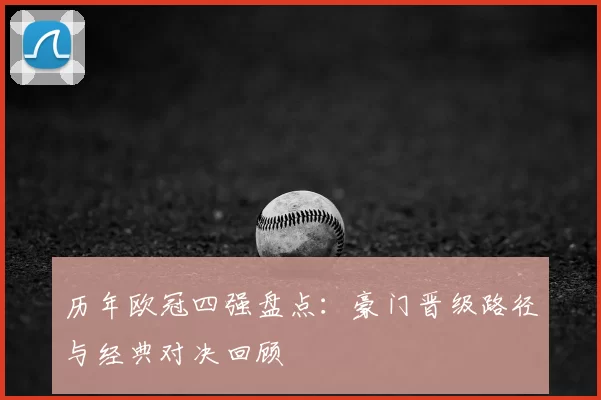 历年欧冠四强盘点：豪门晋级路径与经典对决回顾