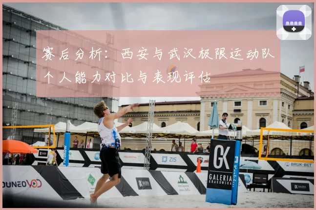 赛后分析：西安与武汉极限运动队个人能力对比与表现评估