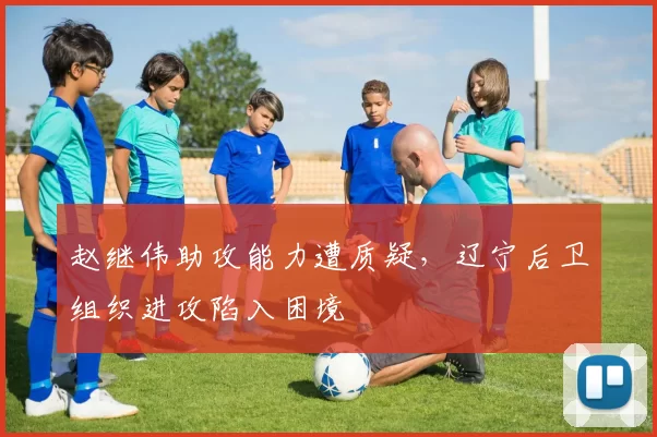 赵继伟助攻能力遭质疑，辽宁后卫组织进攻陷入困境