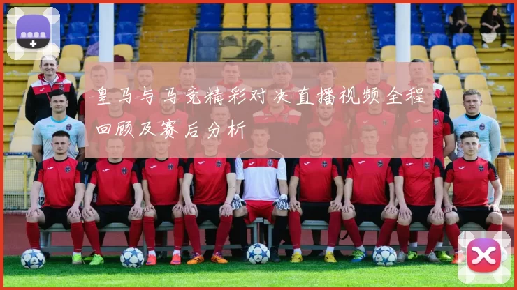 皇马与马竞精彩对决直播视频全程回顾及赛后分析