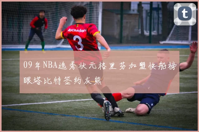 09年NBA选秀状元格里芬加盟快船榜眼塔比特签约灰熊