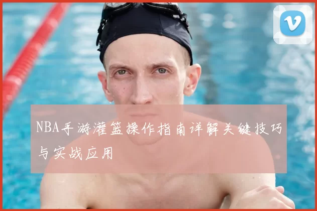 NBA手游灌篮操作指南详解关键技巧与实战应用