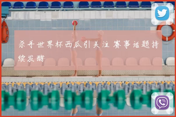 杀手世界杯西瓜引关注 赛事话题持续发酵