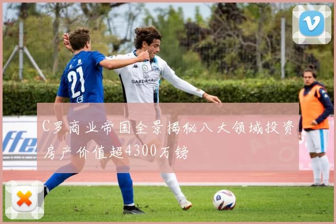 C罗商业帝国全景揭秘八大领域投资房产价值超4300万镑