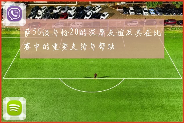 萨56谈与恰20的深厚友谊及其在比赛中的重要支持与帮助