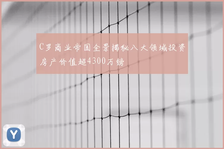 C罗商业帝国全景揭秘八大领域投资房产价值超4300万镑
