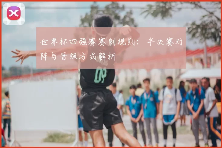 世界杯四强赛赛制规则:半决赛对阵与晋级方式解析