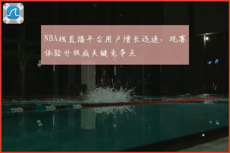 NBA线直播平台用户增长迅速，观赛体验升级成关键竞争点