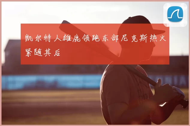 凯尔特人雄鹿领跑东部尼克斯热火紧随其后