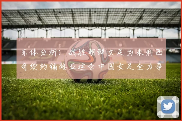 东体分析：战胜朝鲜女足为米利西奇续约铺路亚运会中国女足全力争金
