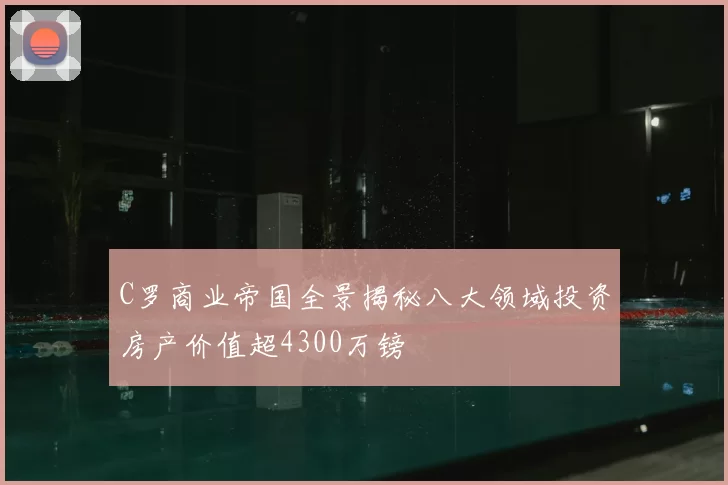 C罗商业帝国全景揭秘八大领域投资房产价值超4300万镑