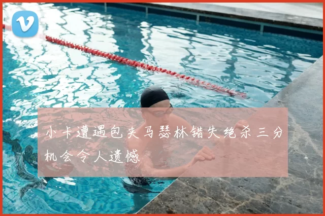 小卡遭遇包夹马瑟林错失绝杀三分机会令人遗憾