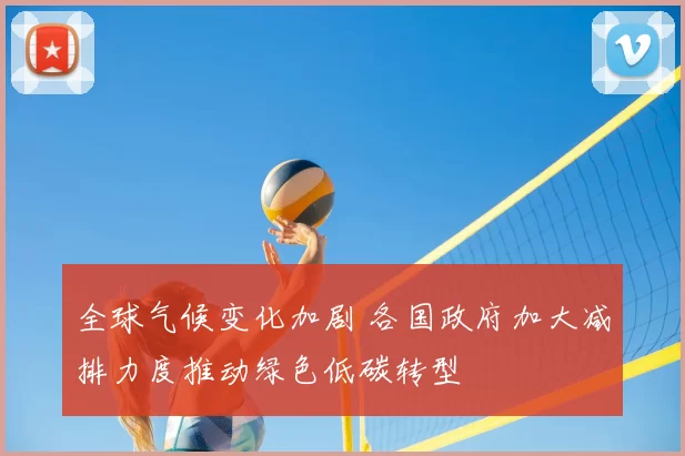 全球气候变化加剧 各国政府加大减排力度推动绿色低碳转型