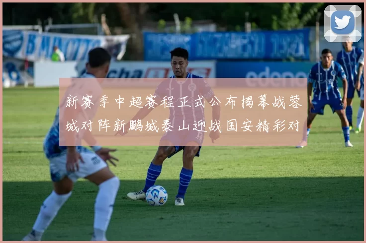 新赛季中超赛程正式公布揭幕战蓉城对阵新鹏城泰山迎战国安精彩对决即将开启