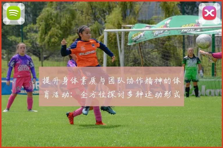 提升身体素质与团队协作精神的体育活动：全方位探讨多种运动形式的益处与挑战