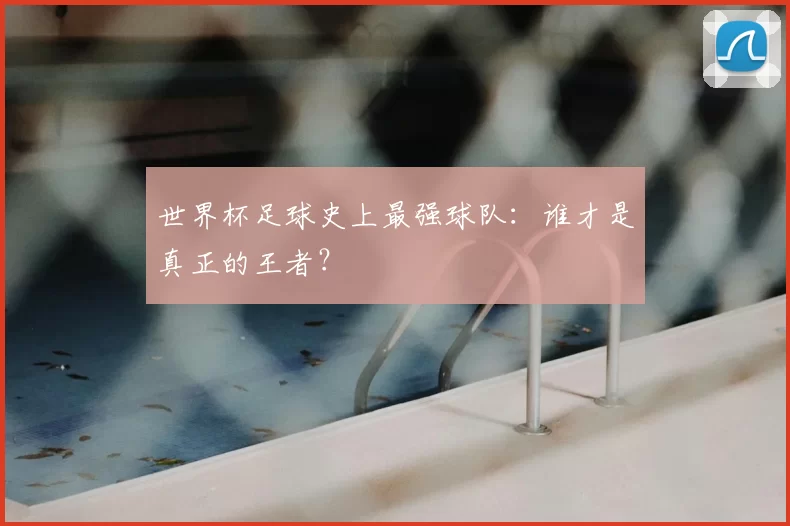 世界杯足球史上最强球队：谁才是真正的王者？