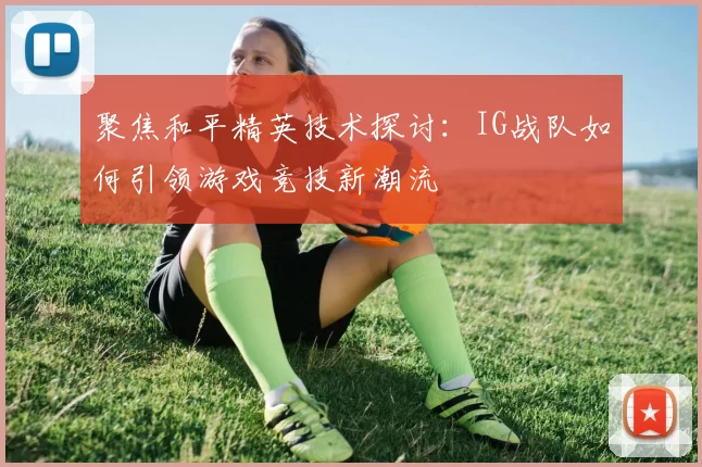聚焦和平精英技术探讨：IG战队如何引领游戏竞技新潮流