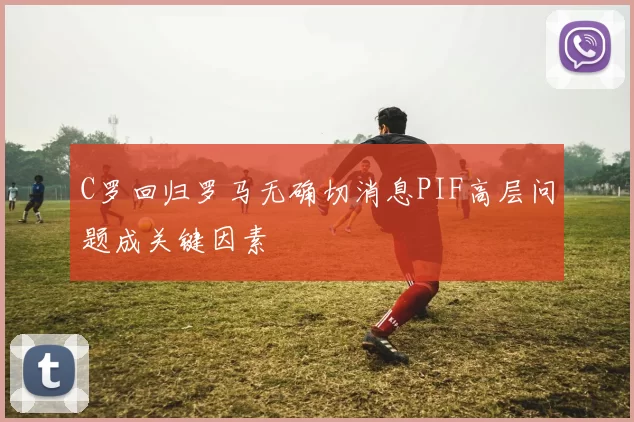 C罗回归罗马无确切消息PIF高层问题成关键因素
