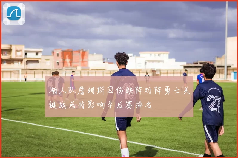 湖人队詹姆斯因伤缺阵对阵勇士关键战或将影响季后赛排名