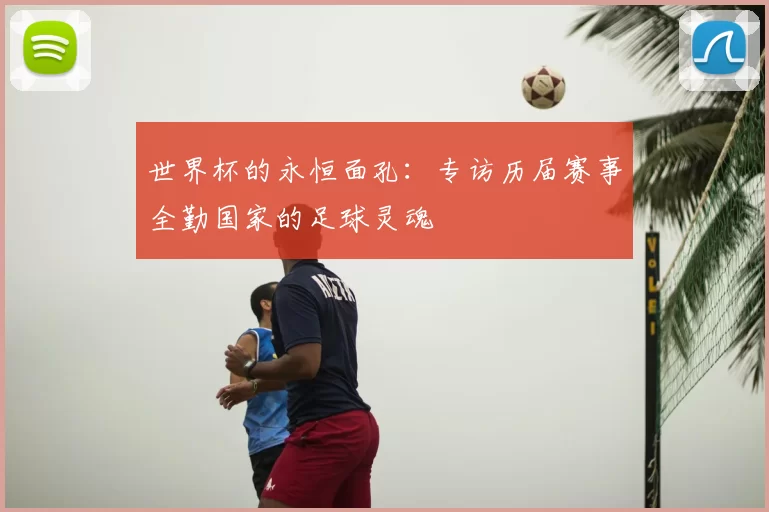 世界杯的永恒面孔：专访历届赛事全勤国家的足球灵魂