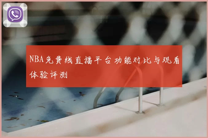 NBA免费线直播平台功能对比与观看体验评测