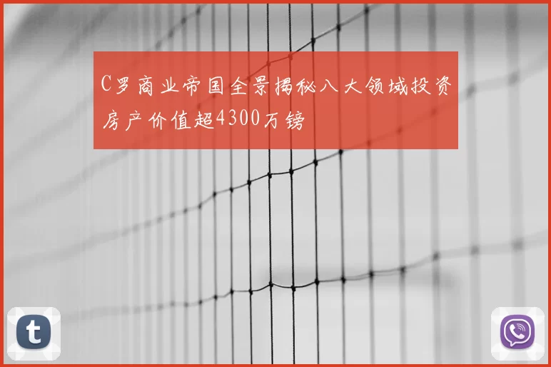 C罗商业帝国全景揭秘八大领域投资房产价值超4300万镑
