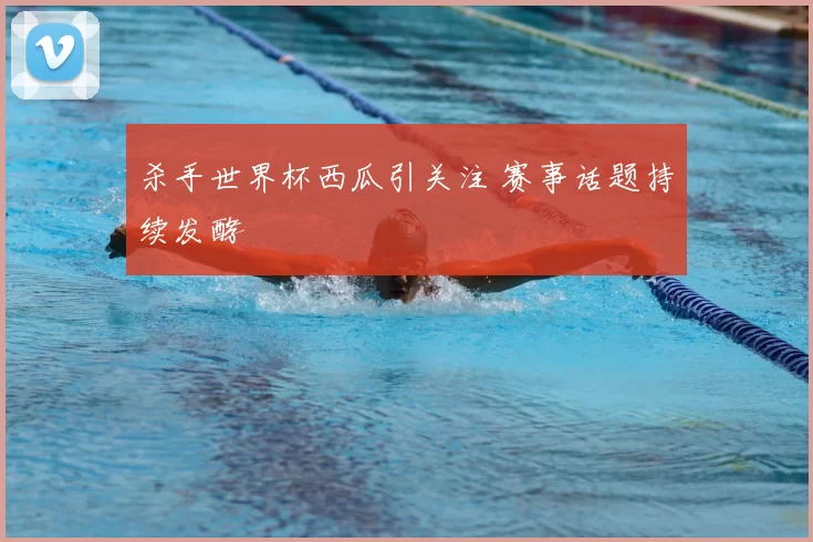 杀手世界杯西瓜引关注 赛事话题持续发酵